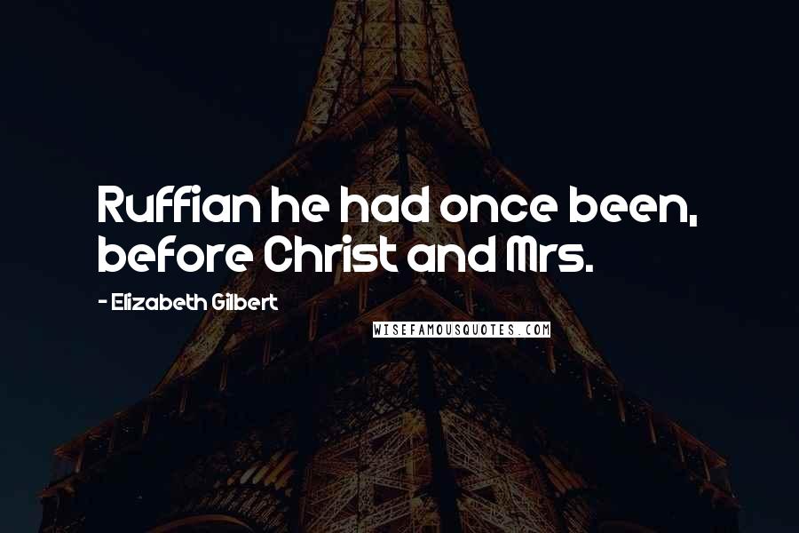 Elizabeth Gilbert Quotes: Ruffian he had once been, before Christ and Mrs.