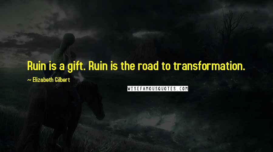 Elizabeth Gilbert Quotes: Ruin is a gift. Ruin is the road to transformation.