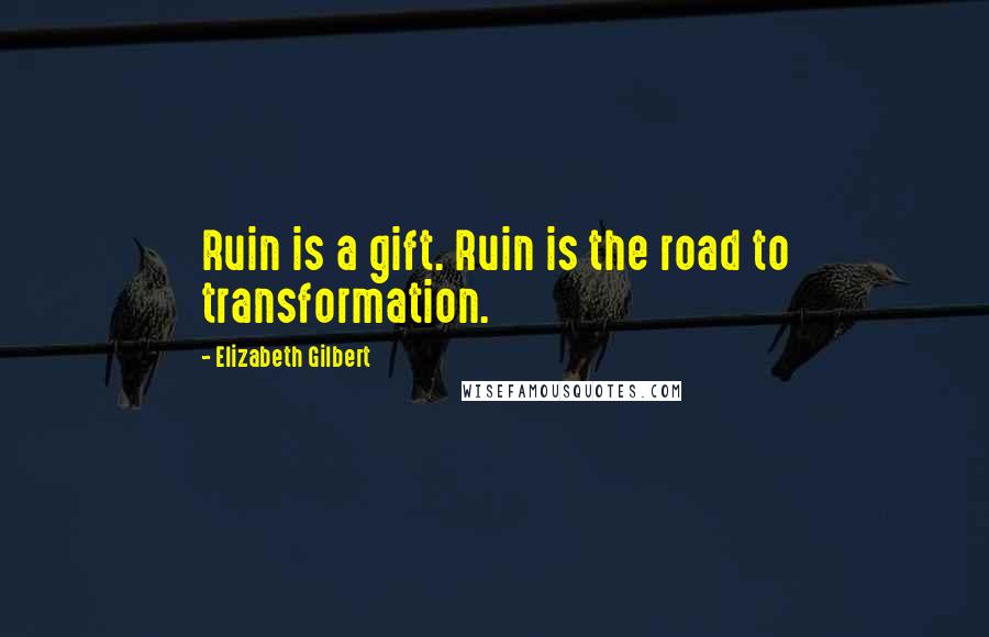 Elizabeth Gilbert Quotes: Ruin is a gift. Ruin is the road to transformation.