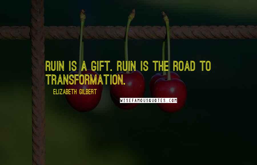 Elizabeth Gilbert Quotes: Ruin is a gift. Ruin is the road to transformation.