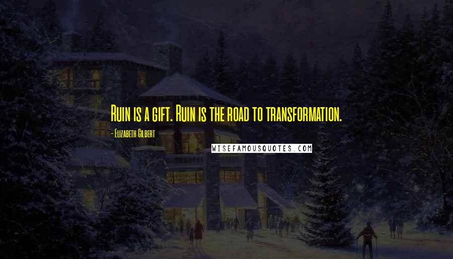 Elizabeth Gilbert Quotes: Ruin is a gift. Ruin is the road to transformation.