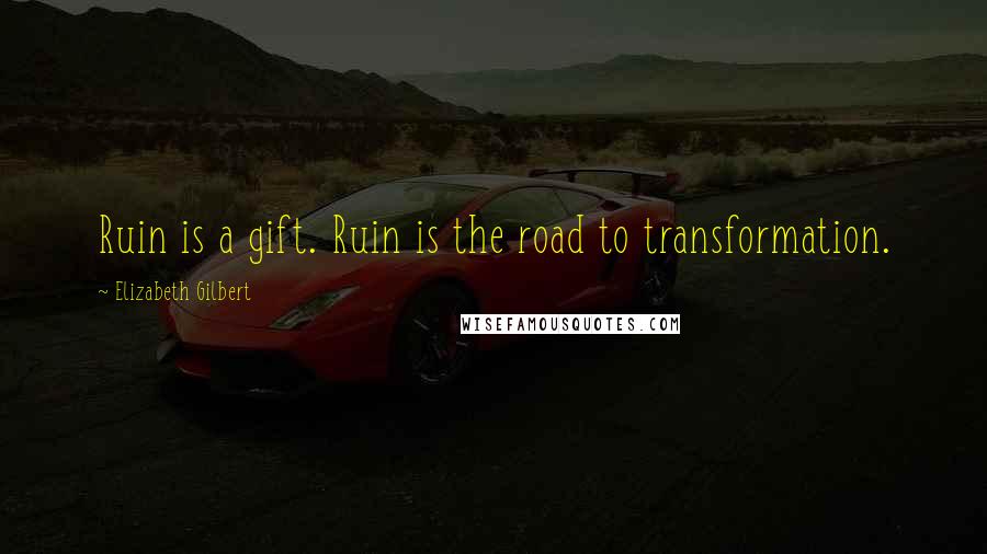 Elizabeth Gilbert Quotes: Ruin is a gift. Ruin is the road to transformation.