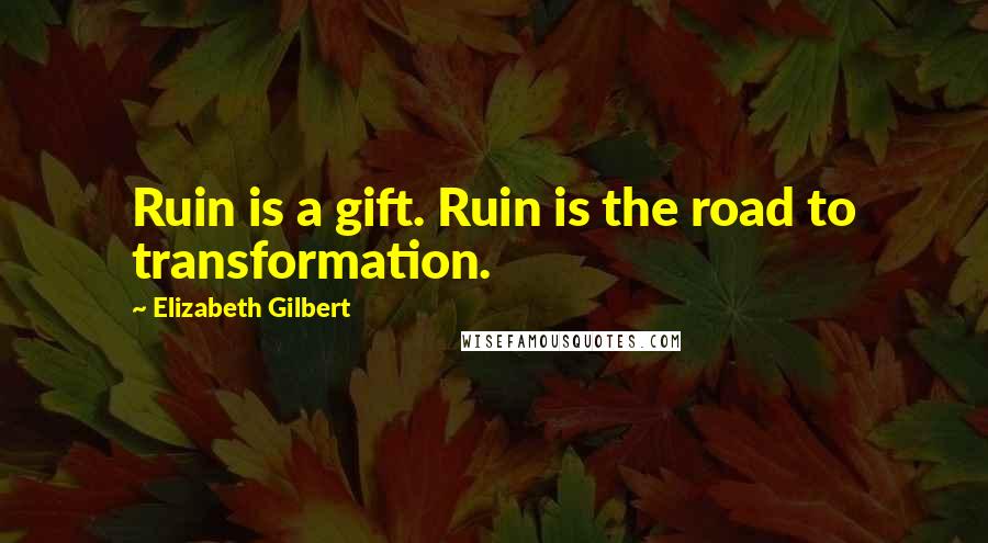 Elizabeth Gilbert Quotes: Ruin is a gift. Ruin is the road to transformation.