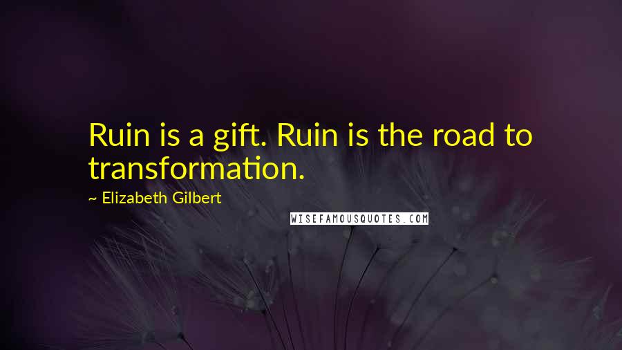 Elizabeth Gilbert Quotes: Ruin is a gift. Ruin is the road to transformation.