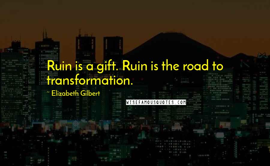 Elizabeth Gilbert Quotes: Ruin is a gift. Ruin is the road to transformation.