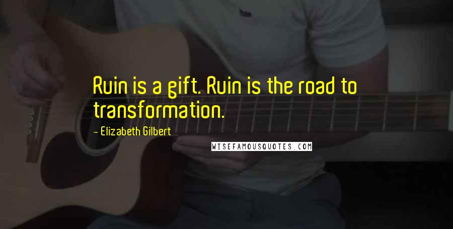 Elizabeth Gilbert Quotes: Ruin is a gift. Ruin is the road to transformation.