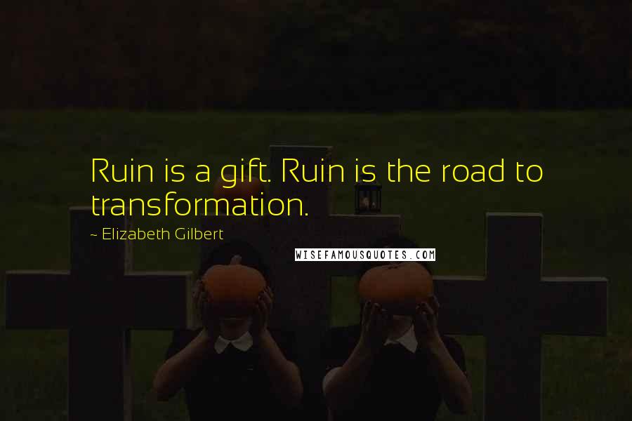 Elizabeth Gilbert Quotes: Ruin is a gift. Ruin is the road to transformation.