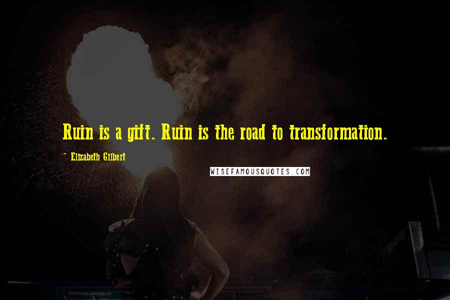 Elizabeth Gilbert Quotes: Ruin is a gift. Ruin is the road to transformation.