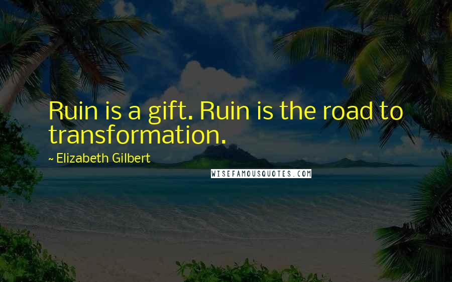 Elizabeth Gilbert Quotes: Ruin is a gift. Ruin is the road to transformation.