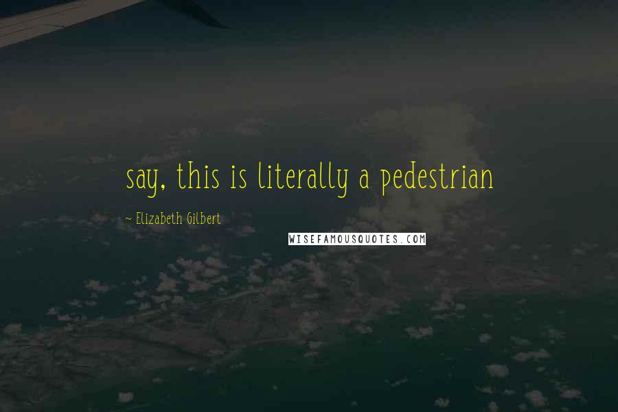 Elizabeth Gilbert Quotes: say, this is literally a pedestrian