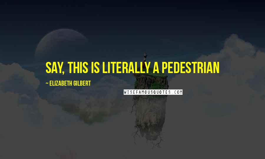 Elizabeth Gilbert Quotes: say, this is literally a pedestrian