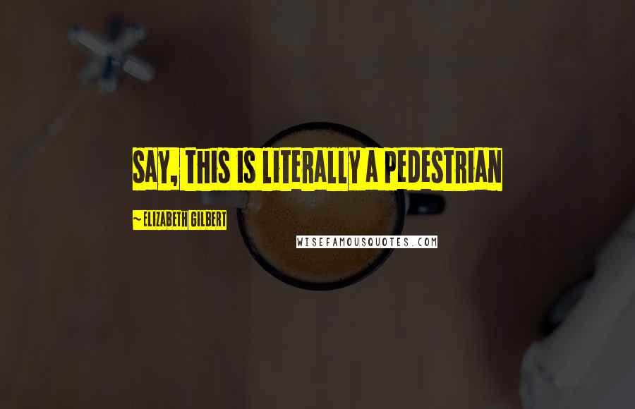 Elizabeth Gilbert Quotes: say, this is literally a pedestrian