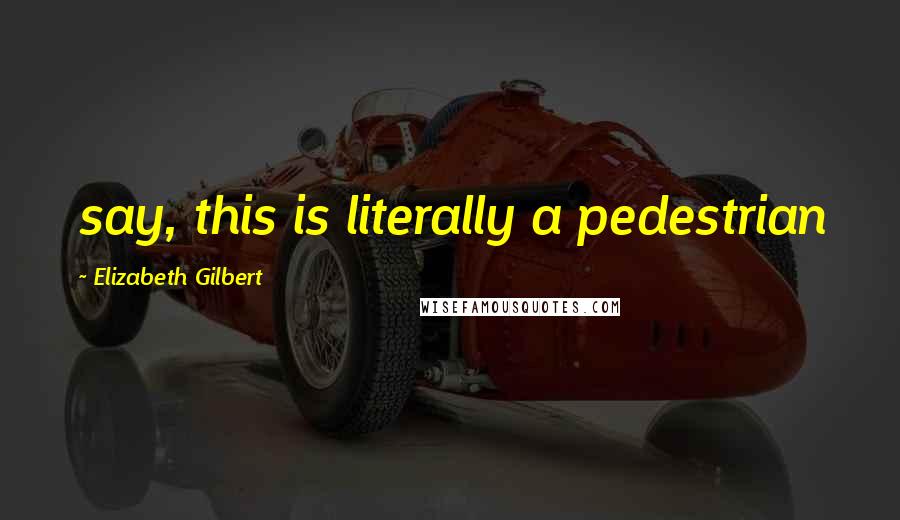 Elizabeth Gilbert Quotes: say, this is literally a pedestrian