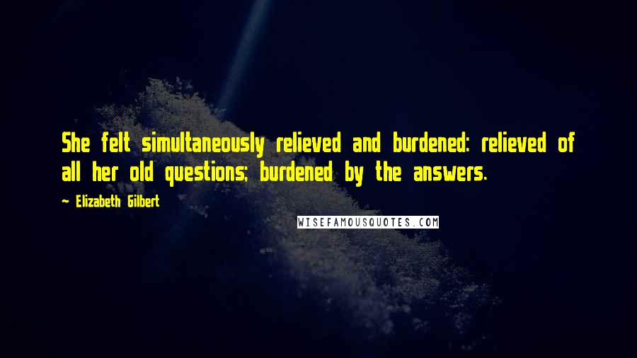 Elizabeth Gilbert Quotes: She felt simultaneously relieved and burdened: relieved of all her old questions; burdened by the answers.