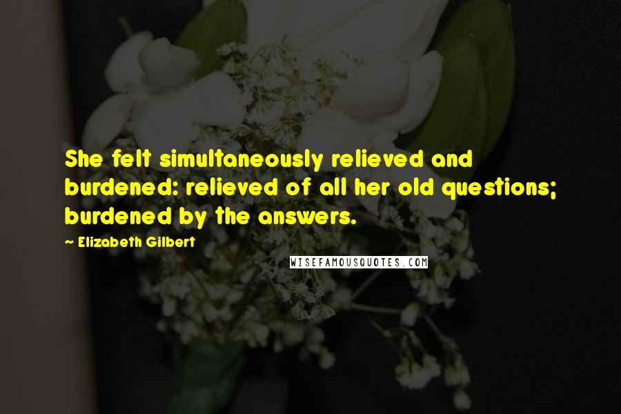 Elizabeth Gilbert Quotes: She felt simultaneously relieved and burdened: relieved of all her old questions; burdened by the answers.