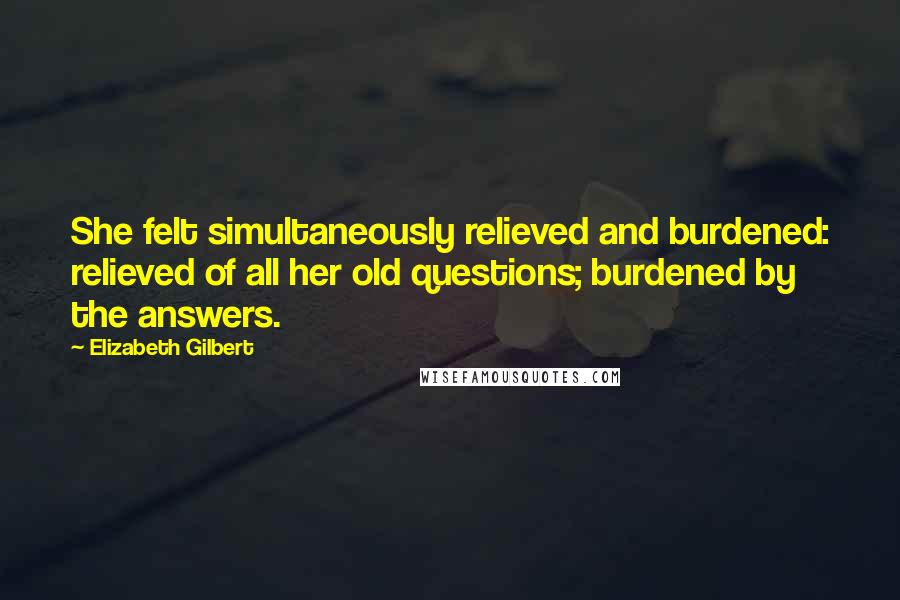 Elizabeth Gilbert Quotes: She felt simultaneously relieved and burdened: relieved of all her old questions; burdened by the answers.
