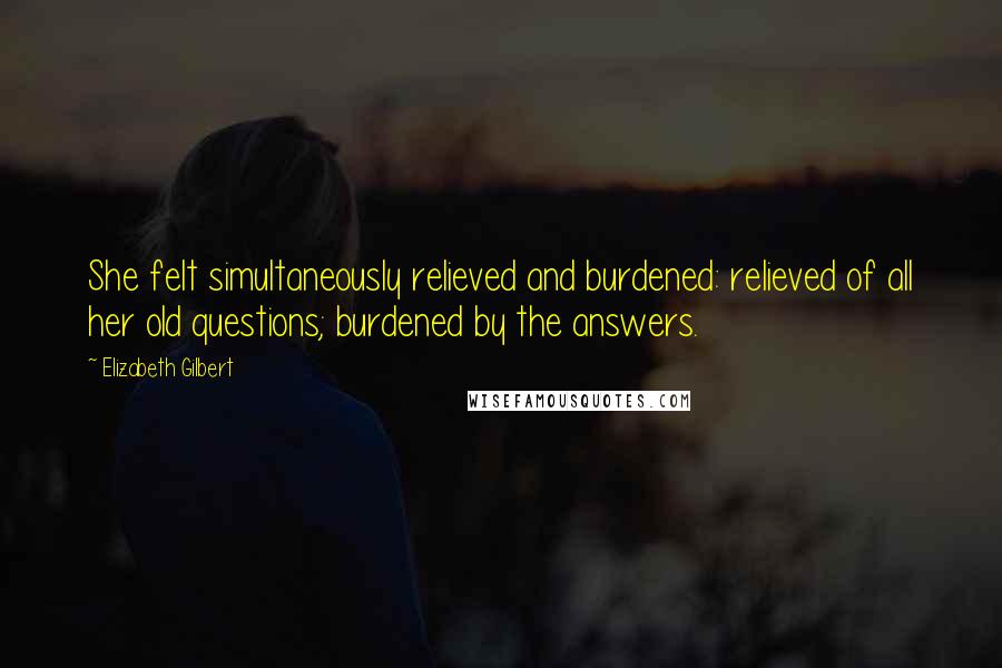 Elizabeth Gilbert Quotes: She felt simultaneously relieved and burdened: relieved of all her old questions; burdened by the answers.