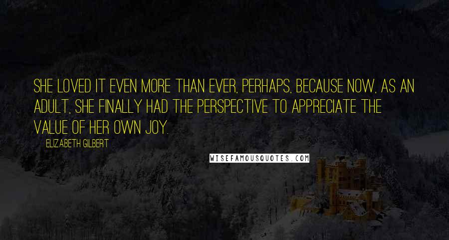 Elizabeth Gilbert Quotes: She loved it even more than ever, perhaps, because now, as an adult, she finally had the perspective to appreciate the value of her own joy.