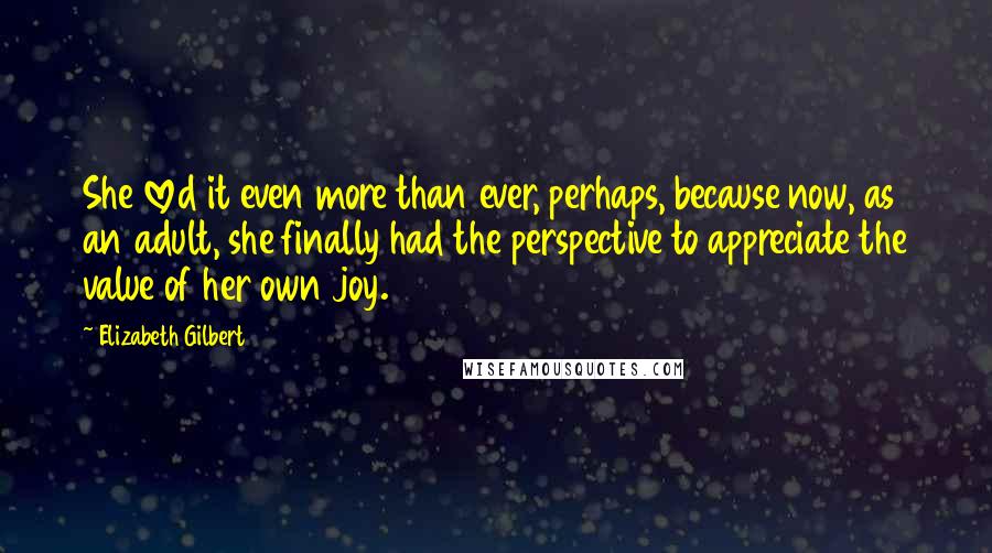 Elizabeth Gilbert Quotes: She loved it even more than ever, perhaps, because now, as an adult, she finally had the perspective to appreciate the value of her own joy.