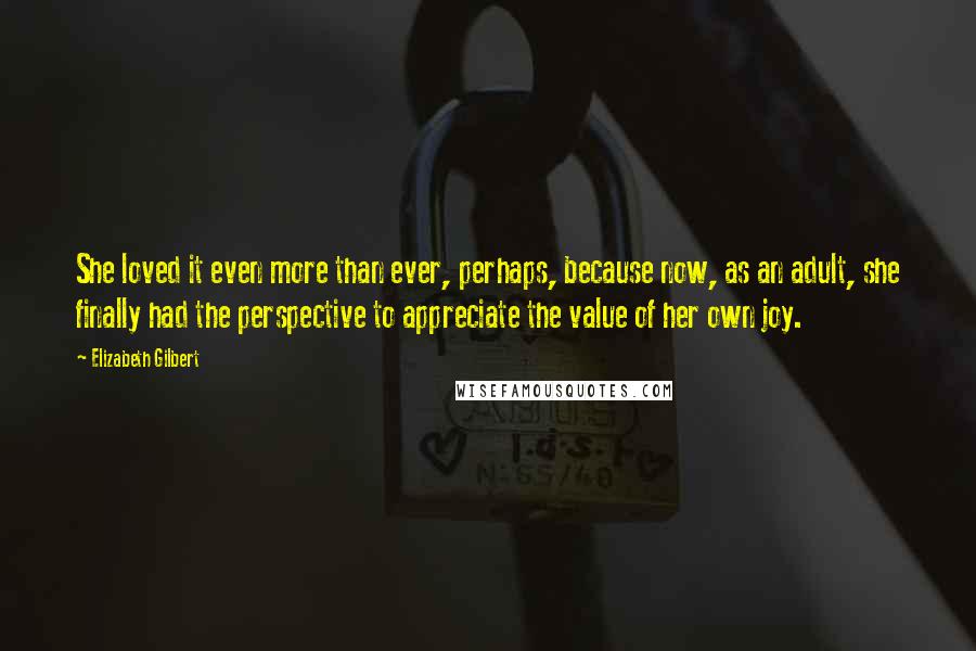 Elizabeth Gilbert Quotes: She loved it even more than ever, perhaps, because now, as an adult, she finally had the perspective to appreciate the value of her own joy.