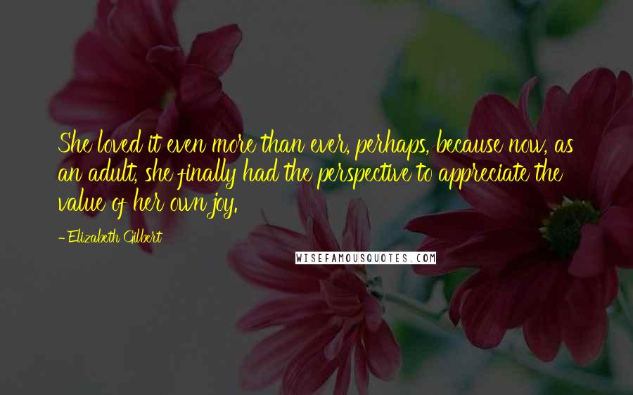 Elizabeth Gilbert Quotes: She loved it even more than ever, perhaps, because now, as an adult, she finally had the perspective to appreciate the value of her own joy.