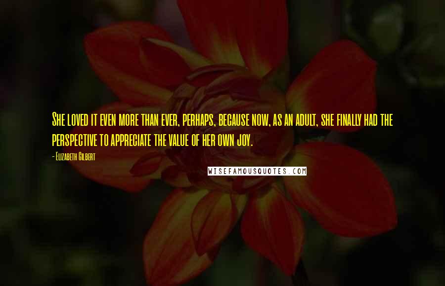 Elizabeth Gilbert Quotes: She loved it even more than ever, perhaps, because now, as an adult, she finally had the perspective to appreciate the value of her own joy.