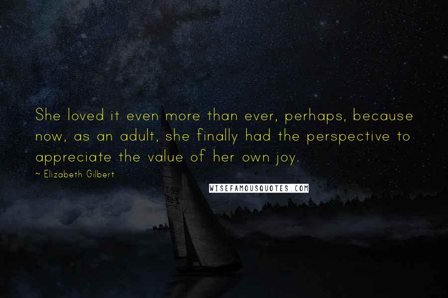 Elizabeth Gilbert Quotes: She loved it even more than ever, perhaps, because now, as an adult, she finally had the perspective to appreciate the value of her own joy.