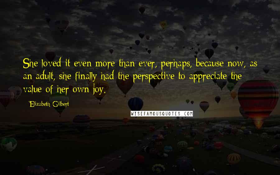 Elizabeth Gilbert Quotes: She loved it even more than ever, perhaps, because now, as an adult, she finally had the perspective to appreciate the value of her own joy.