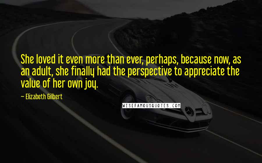 Elizabeth Gilbert Quotes: She loved it even more than ever, perhaps, because now, as an adult, she finally had the perspective to appreciate the value of her own joy.