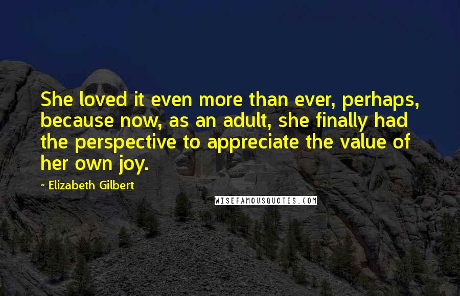 Elizabeth Gilbert Quotes: She loved it even more than ever, perhaps, because now, as an adult, she finally had the perspective to appreciate the value of her own joy.