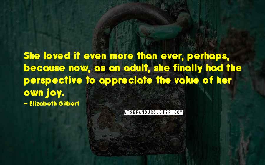 Elizabeth Gilbert Quotes: She loved it even more than ever, perhaps, because now, as an adult, she finally had the perspective to appreciate the value of her own joy.