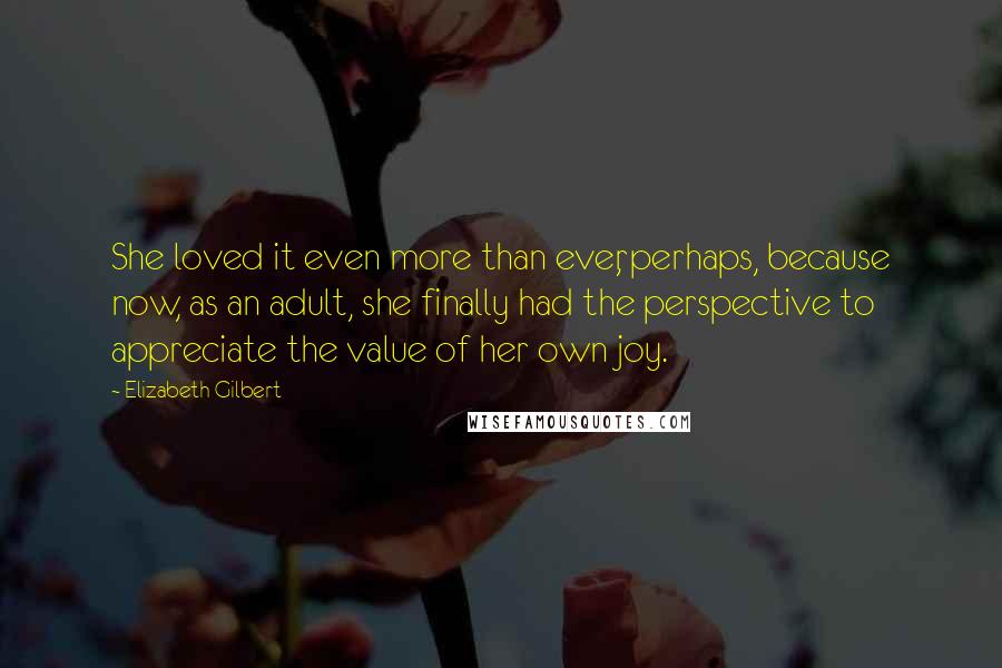 Elizabeth Gilbert Quotes: She loved it even more than ever, perhaps, because now, as an adult, she finally had the perspective to appreciate the value of her own joy.