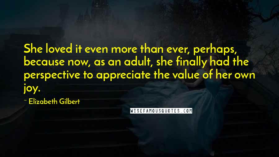 Elizabeth Gilbert Quotes: She loved it even more than ever, perhaps, because now, as an adult, she finally had the perspective to appreciate the value of her own joy.