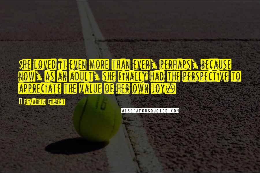 Elizabeth Gilbert Quotes: She loved it even more than ever, perhaps, because now, as an adult, she finally had the perspective to appreciate the value of her own joy.