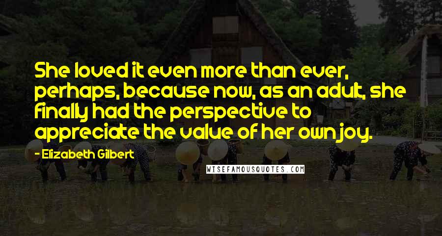 Elizabeth Gilbert Quotes: She loved it even more than ever, perhaps, because now, as an adult, she finally had the perspective to appreciate the value of her own joy.