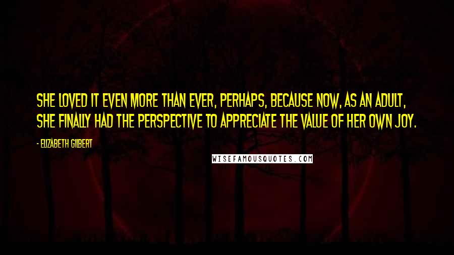 Elizabeth Gilbert Quotes: She loved it even more than ever, perhaps, because now, as an adult, she finally had the perspective to appreciate the value of her own joy.