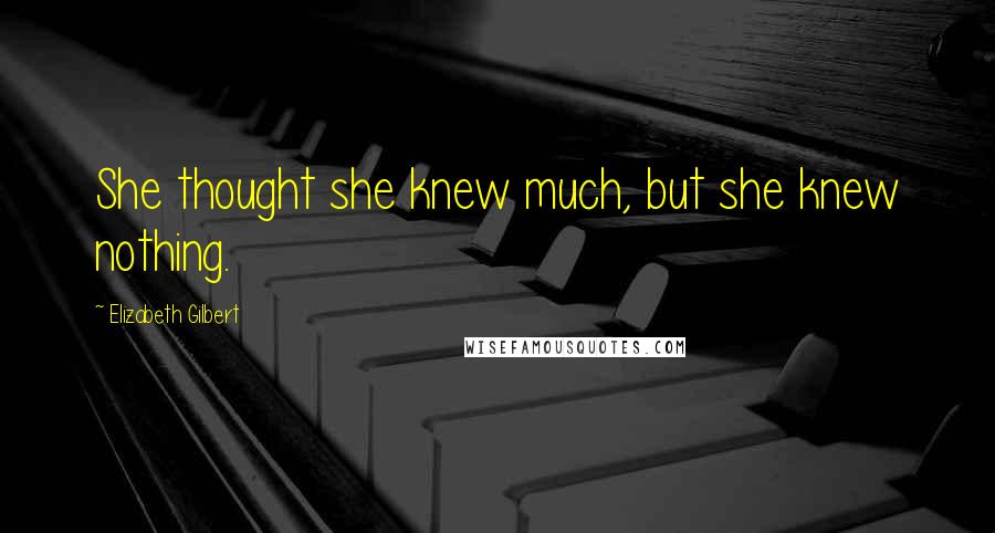 Elizabeth Gilbert Quotes: She thought she knew much, but she knew nothing.