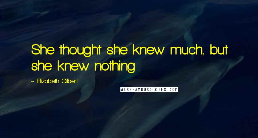 Elizabeth Gilbert Quotes: She thought she knew much, but she knew nothing.