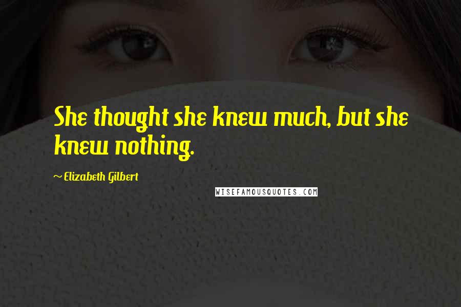 Elizabeth Gilbert Quotes: She thought she knew much, but she knew nothing.