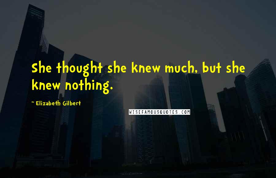 Elizabeth Gilbert Quotes: She thought she knew much, but she knew nothing.