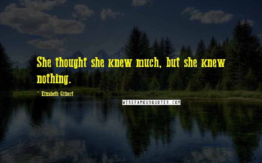 Elizabeth Gilbert Quotes: She thought she knew much, but she knew nothing.