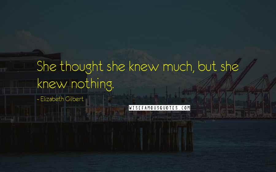 Elizabeth Gilbert Quotes: She thought she knew much, but she knew nothing.