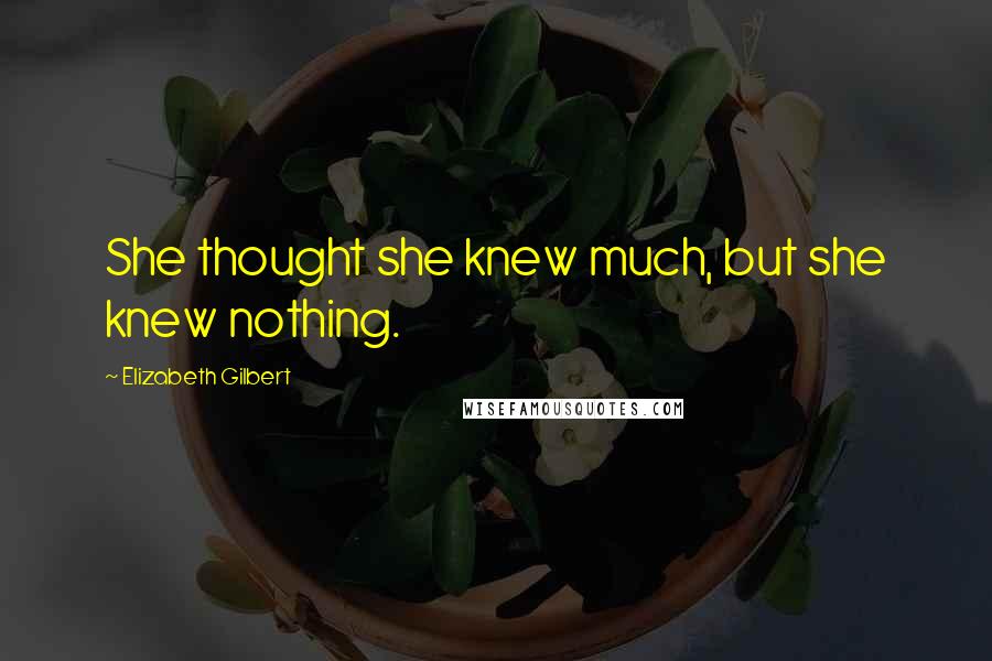Elizabeth Gilbert Quotes: She thought she knew much, but she knew nothing.