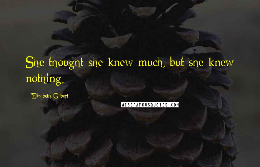 Elizabeth Gilbert Quotes: She thought she knew much, but she knew nothing.