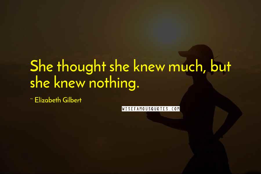 Elizabeth Gilbert Quotes: She thought she knew much, but she knew nothing.