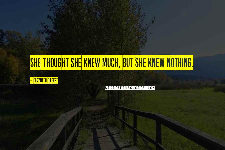 Elizabeth Gilbert Quotes: She thought she knew much, but she knew nothing.