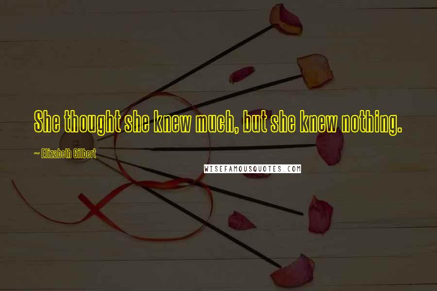 Elizabeth Gilbert Quotes: She thought she knew much, but she knew nothing.