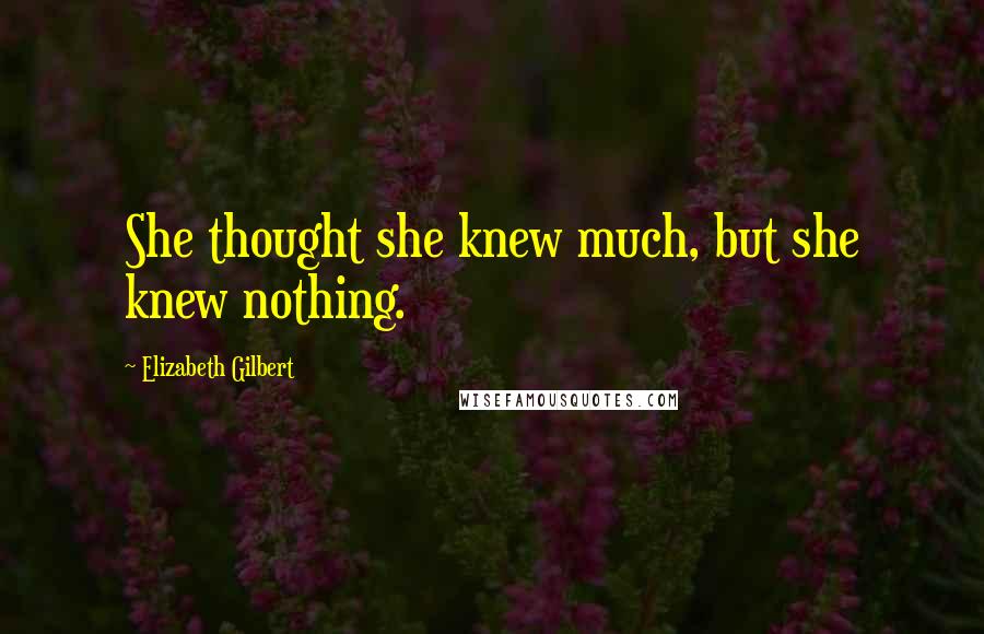 Elizabeth Gilbert Quotes: She thought she knew much, but she knew nothing.