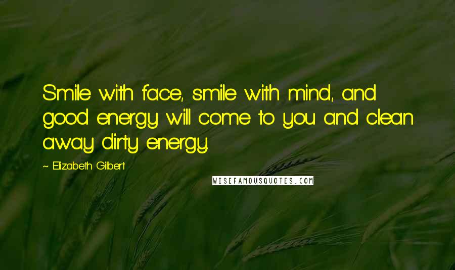 Elizabeth Gilbert Quotes: Smile with face, smile with mind, and good energy will come to you and clean away dirty energy.