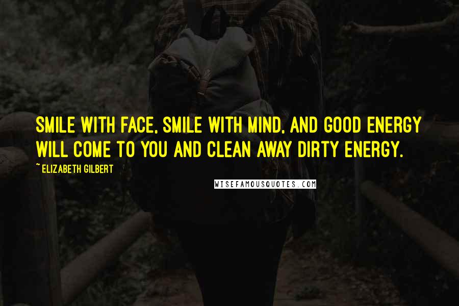 Elizabeth Gilbert Quotes: Smile with face, smile with mind, and good energy will come to you and clean away dirty energy.